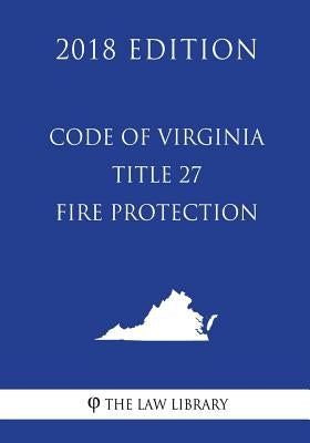 Code of Virginia - Title 27 - Fire Protection (2018 Edition) by The Law Library