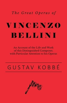 The Great Operas of Vincenzo Bellini - An Account of the Life and Work of this Distinguished Composer, with Particular Attention to his Operas by Kobbé, Gustav