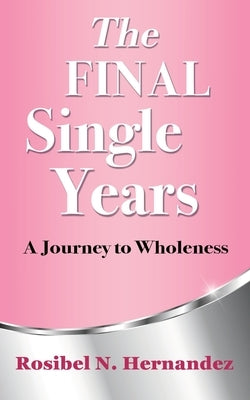 The Final Single Years: A Journey to Wholeness by Hernandez, Rosibel N.