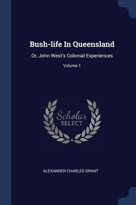 Bush-life In Queensland: Or, John West's Colonial Experiences; Volume 1 by Grant, Alexander Charles