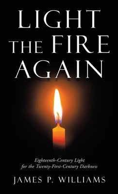 Light the Fire Again: Eighteenth-Century Light for the Twenty-First-Century Darkness by Williams, James P.
