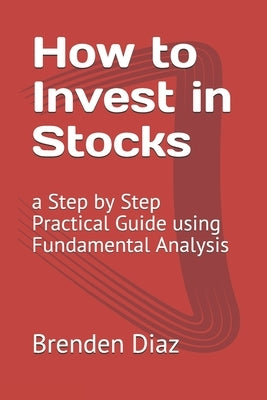 How to Invest in Stocks: a Step by Step Practical Guide using Fundamental Analysis by Diaz, Brenden