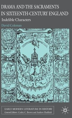 Drama and the Sacraments in Sixteenth-Century England: Indelible Characters by Coleman, D.