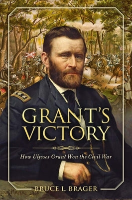 Grant's Victory: How Ulysses S. Grant Won the Civil War by Brager, Bruce L.