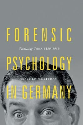 Forensic Psychology in Germany: Witnessing Crime, 1880-1939 by Wolffram, Heather
