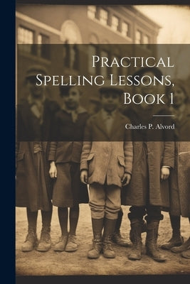 Practical Spelling Lessons, Book 1 by Alvord, Charles P.