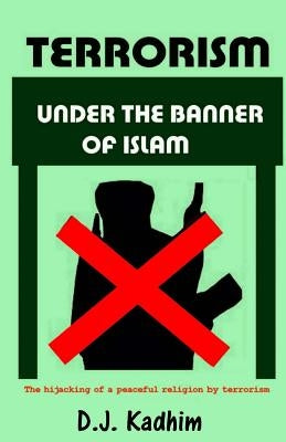 Terrorism Under the Banner of Islam: The Hijacking of a Peaceful Religion by Terrorism by Kadhim, D. J.