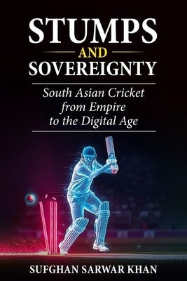 Stumps and Sovereignty: South Asian Cricket from Empire to the Digital Age by Sarwar Khan, Sufghan