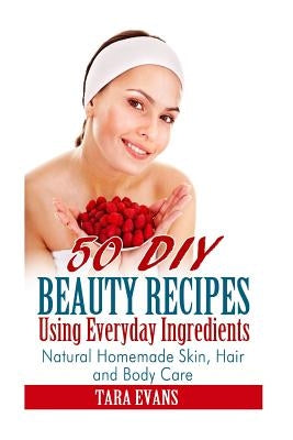 50 DIY Beauty Recipes Using Everyday Ingredients: Natural, Homemade Skin, Hair and Body Care by Evans, Tara