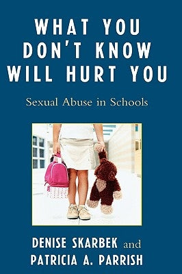 What You Don't Know Will Hurt You: Sexual Abuse in Schools by Skarbek, Denise