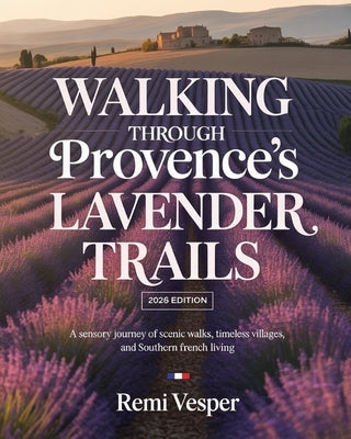 Walking Through Provence's Lavender Trails: A Sensory Journey of Scenic Walks, Timeless Villages, and Southern French Living by Vesper, Remi