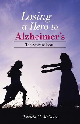 Losing a Hero to Alzheimer's: The Story of Pearl by McClure, Patricia M.