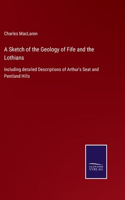 A Sketch of the Geology of Fife and the Lothians: Including detailed Descriptions of Arthur's Seat and Pentland Hills by MacLaren, Charles