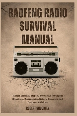 Baofeng Radio Survival Manual: Master Essential Step-by-Step Skills for Urgent Situations, Emergencies, Natural Disasters, and Outdoor Activities by Shockley, Robert