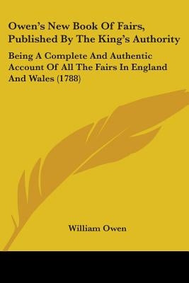 Owen's New Book Of Fairs, Published By The King's Authority: Being A Complete And Authentic Account Of All The Fairs In England And Wales (1788) by Owen, William