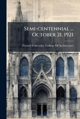 Semi-centennial ... October 21, 1921 by Cornell University College of Architect