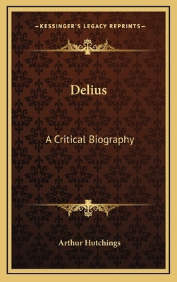 Delius: A Critical Biography by Hutchings, Arthur