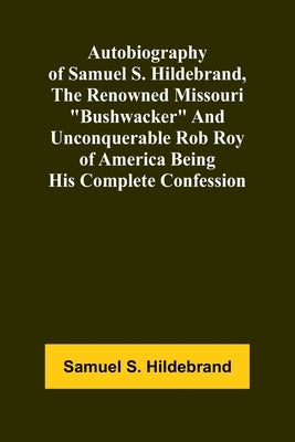 Autobiography Of Samuel S. Hildebrand, The Renowned Missouri "Bushwacker" And Unconquerable Rob Roy Of America Being His Complete Confession by Hildebrand, Samuel S.