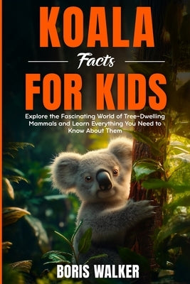 Koala Facts for Kids: Explore the Fascinating World of Tree-Dwelling Mammals and Discover Everything You Need to Know About Them by Walker, Boris