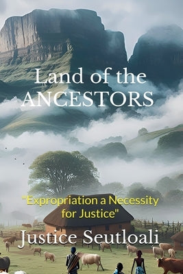 Land of the ANCESTORS: Expropriation a Necessity for Justice by Seutloali, Justice