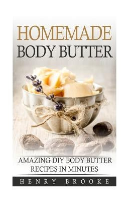 Homemade Body Butter: Amazing DIY Body Butter Recipes In Minutes by Brooke, Henry