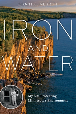 Iron and Water: My Life Protecting Minnesota's Environment by Merritt, Grant J.