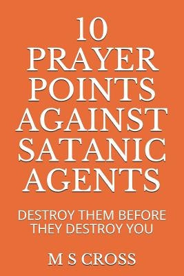10 Prayer Points Against Satanic Agents: Destroy Them Before They Destroy You by Cross, M. S.