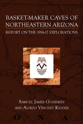 Basket-Maker Caves of Northeastern Arizona: Report on the Explorations, 1916-17 by Kidder, Alfred Vincent