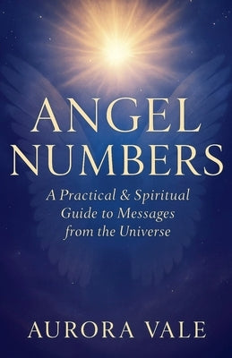 Angel Numbers: A Practical and Spiritual Guide to Messages from the Universe by Vale, Aurora