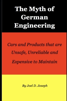 Myth of German Engineering: Cars and Products that are Unsafe, Unreliable and Expensive to Maintain by Joseph, Joel D.