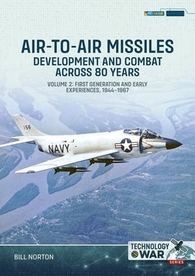 Air-To-Air Missiles Volume 2: Development and Combat Across 80 Years. First Generation and Early Experiences, 1944-1967 by Norton, Bill