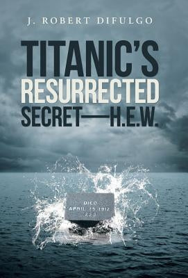 Titanic's Resurrected Secret-H.E.W. by Difulgo, J. Robert