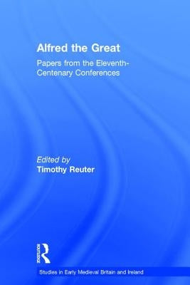 Alfred the Great: Papers from the Eleventh-Centenary Conferences by Reuter, Timothy