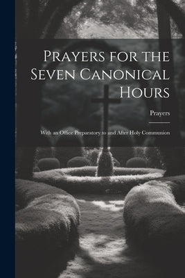 Prayers for the Seven Canonical Hours: With an Office Preparatory to and After Holy Communion by Prayers