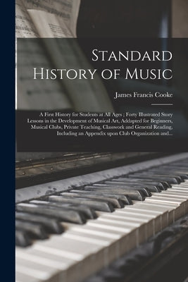 Standard History of Music: a First History for Students at All Ages; Forty Illustrated Story Lessons in the Development of Musical Art, Addapted by Cooke, James Francis 1875-1960