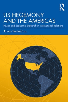 Us Hegemony and the Americas: Power and Economic Statecraft in International Relations by Santa-Cruz, Arturo