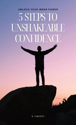 5 Steps to Unshakeable Confidence: Unlock Your Inner Power by Vincent, B.