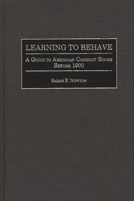 Learning to Behave: A Guide to American Conduct Books Before 1900 by Newton, Sarah E.