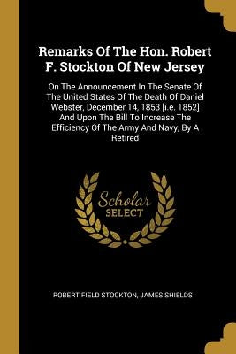Remarks Of The Hon. Robert F. Stockton Of New Jersey: On The Announcement In The Senate Of The United States Of The Death Of Daniel Webster, December by Stockton, Robert Field