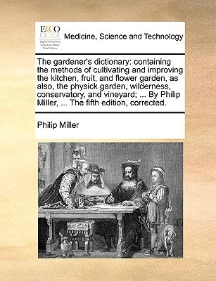 The gardener's dictionary: containing the methods of cultivating and improving the kitchen, fruit, and flower garden, as also, the physick garden by Miller, Philip