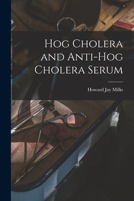 Hog Cholera and Anti-hog Cholera Serum by Milks, Howard Jay 1879-