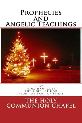 Prophecies and Angelic Teachings: Prophecies and Angelic Teachings by Chapel, Holy Communion