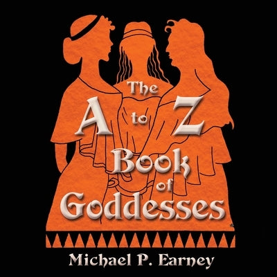 The A to Z Book of Goddesses: Past and Present by Earney, Michael P.