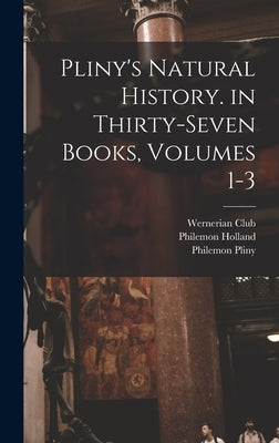 Pliny's Natural History. in Thirty-Seven Books, Volumes 1-3 by Holland, Philemon