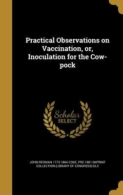 Practical Observations on Vaccination, or, Inoculation for the Cow-pock by Coxe, John Redman 1773-1864