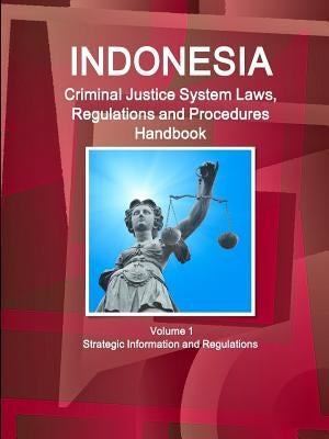 Indonesia Criminal Justice System Laws, Regulations and Procedures Handbook Volume 1 Strategic Information and Regulations by Ibp, Inc