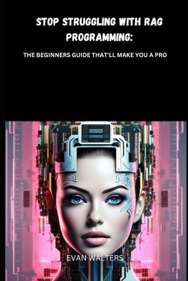 Stop Struggling with Rag Programming: The Beginners Guide That'll Make You a Pro by Walters, Evan