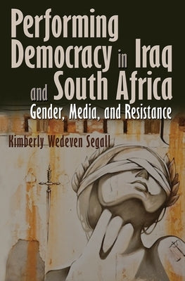 Performing Democracy in Iraq and South Africa: Gender, Media, and Resistance by Wedeven Segall, Kimberly