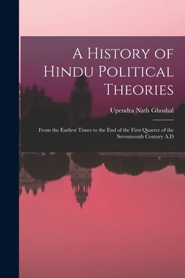 A History of Hindu Political Theories: From the Earliest Times to the End of the First Quarter of the Seventeenth Century A.D by Ghoshal, Upendra Nath 1886-