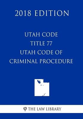 Utah Code - Title 77 - Utah Code of Criminal Procedure (2018 Edition) by The Law Library